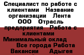 Специалист по работе с клиентами › Название организации ­ Лента, ООО › Отрасль предприятия ­ Работа с клиентами › Минимальный оклад ­ 22 000 - Все города Работа » Вакансии   . Адыгея респ.,Адыгейск г.